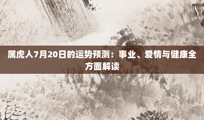 属虎人7月20日的运势预测：事业、爱情与健康全方面解读