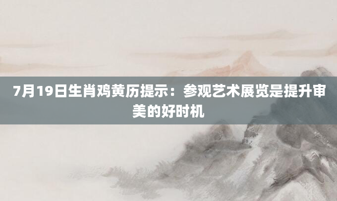 7月19日生肖鸡黄历提示：参观艺术展览是提升审美的好时机