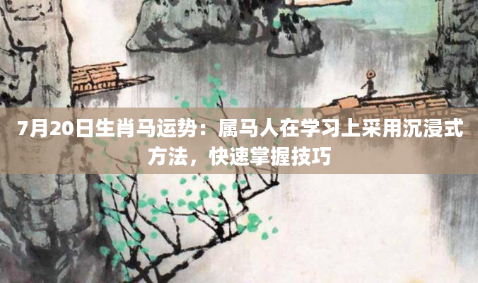 7月20日生肖马运势：属马人在学习上采用沉浸式方法，快速掌握技巧