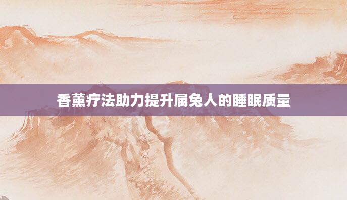 香薰疗法助力提升属兔人的睡眠质量