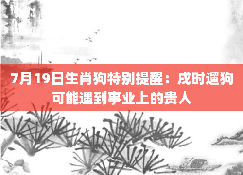 7月19日生肖狗特别提醒：戌时遛狗可能遇到事业上的贵人
