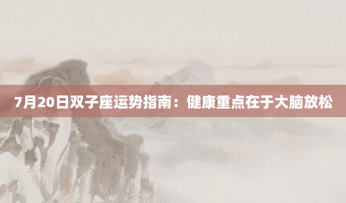 7月20日双子座运势指南：健康重点在于大脑放松