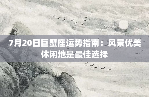 7月20日巨蟹座运势指南：风景优美休闲地是最佳选择