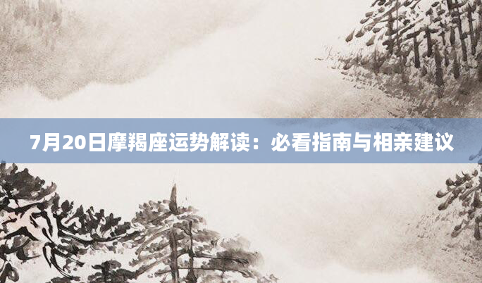 7月20日摩羯座运势解读：必看指南与相亲建议