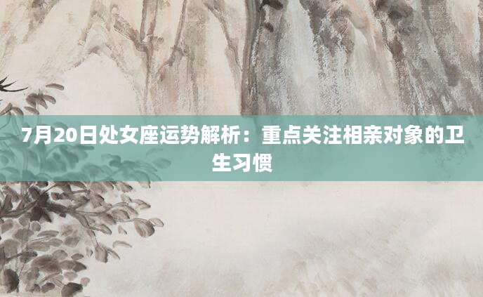7月20日处女座运势解析：重点关注相亲对象的卫生习惯