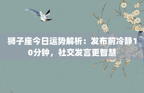 狮子座今日运势解析：发布前冷静10分钟，社交发言更智慧