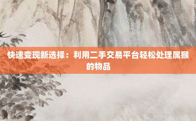 快速变现新选择：利用二手交易平台轻松处理属猴的物品