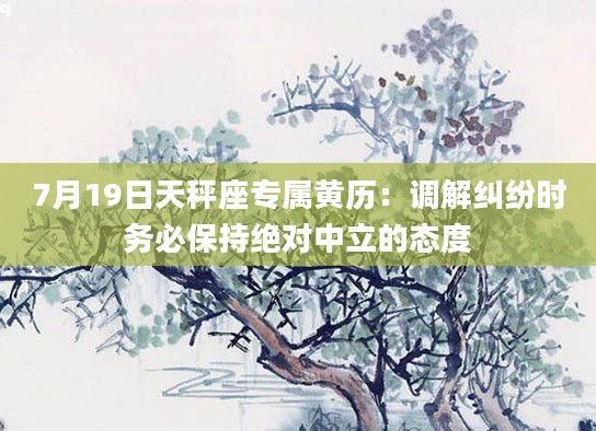 7月19日天秤座专属黄历：调解纠纷时务必保持绝对中立的态度