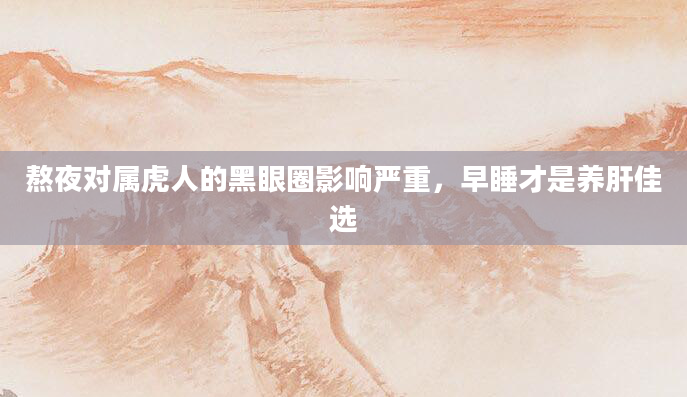 熬夜对属虎人的黑眼圈影响严重，早睡才是养肝佳选