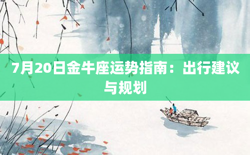 7月20日金牛座运势指南：出行建议与规划