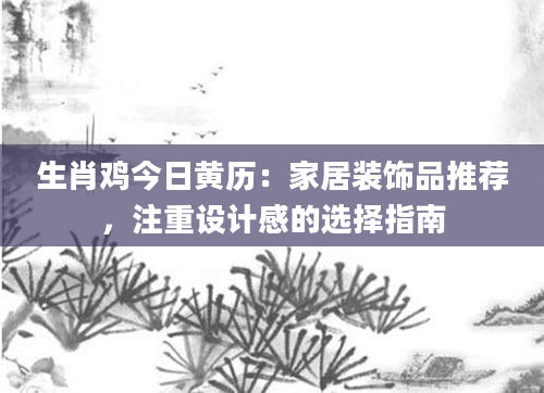 生肖鸡今日黄历：家居装饰品推荐，注重设计感的选择指南