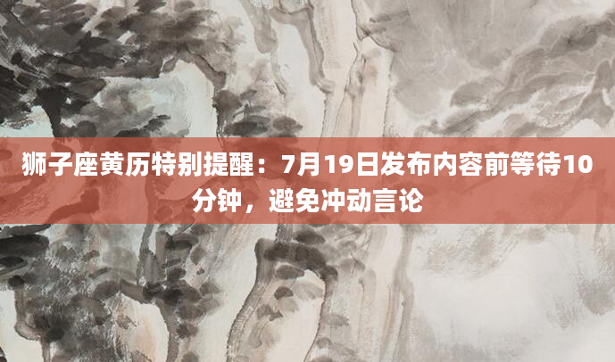 狮子座黄历特别提醒：7月19日发布内容前等待10分钟，避免冲动言论