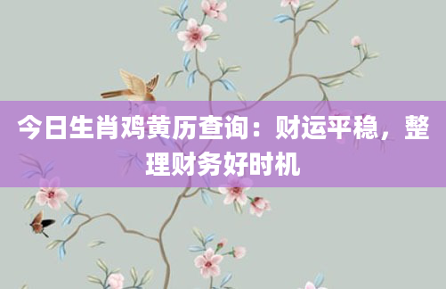 今日生肖鸡黄历查询：财运平稳，整理财务好时机