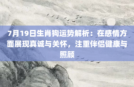 7月19日生肖狗运势解析：在感情方面展现真诚与关怀，注重伴侣健康与照顾