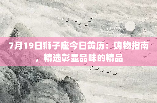 7月19日狮子座今日黄历：购物指南，精选彰显品味的精品