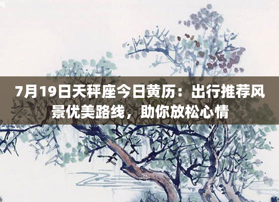 7月19日天秤座今日黄历：出行推荐风景优美路线，助你放松心情