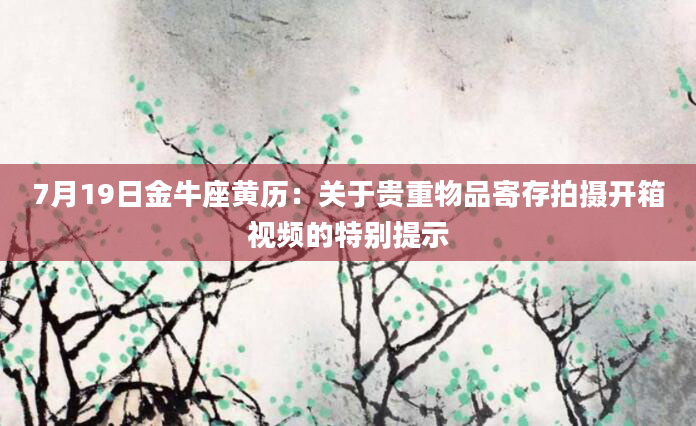 7月19日金牛座黄历：关于贵重物品寄存拍摄开箱视频的特别提示