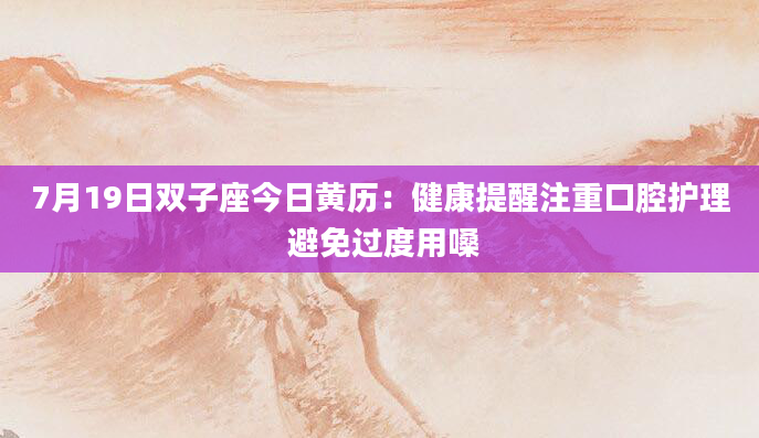7月19日双子座今日黄历：健康提醒注重口腔护理 避免过度用嗓