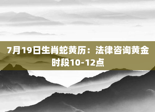 7月19日生肖蛇黄历：法律咨询黄金时段10-12点