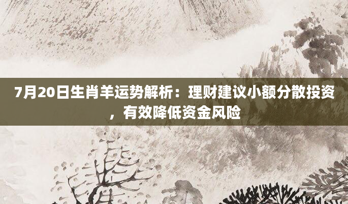 7月20日生肖羊运势解析：理财建议小额分散投资，有效降低资金风险