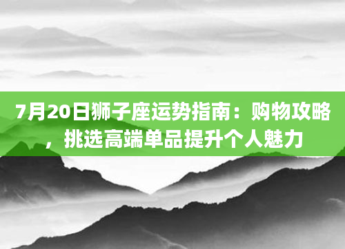7月20日狮子座运势指南：购物攻略，挑选高端单品提升个人魅力