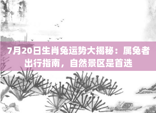 7月20日生肖兔运势大揭秘：属兔者出行指南，自然景区是首选