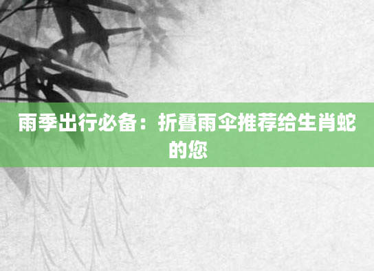 雨季出行必备：折叠雨伞推荐给生肖蛇的您