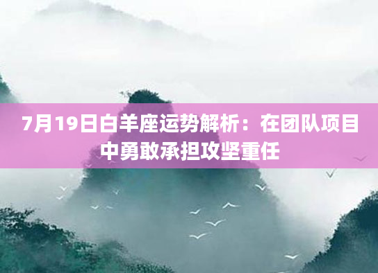 7月19日白羊座运势解析：在团队项目中勇敢承担攻坚重任