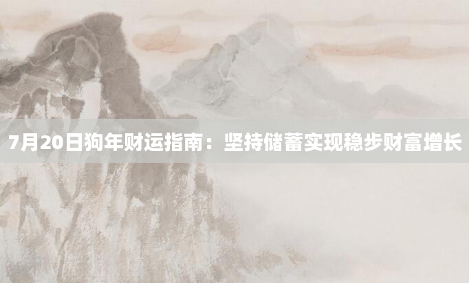 7月20日狗年财运指南：坚持储蓄实现稳步财富增长