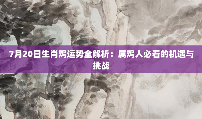 7月20日生肖鸡运势全解析：属鸡人必看的机遇与挑战