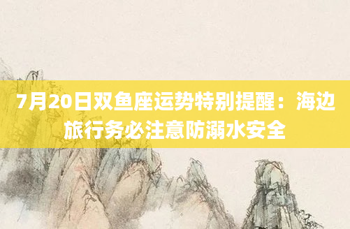 7月20日双鱼座运势特别提醒：海边旅行务必注意防溺水安全