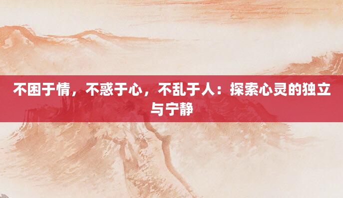 不困于情，不惑于心，不乱于人：探索心灵的独立与宁静