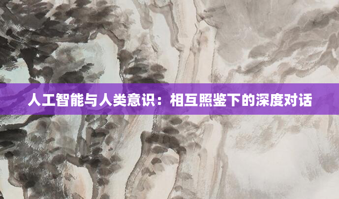 人工智能与人类意识：相互照鉴下的深度对话