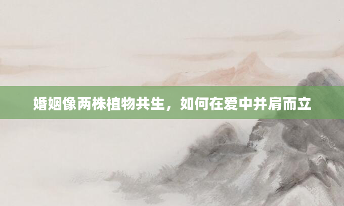 婚姻像两株植物共生，如何在爱中并肩而立