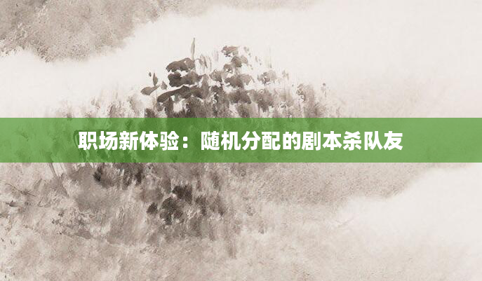 职场新体验：随机分配的剧本杀队友