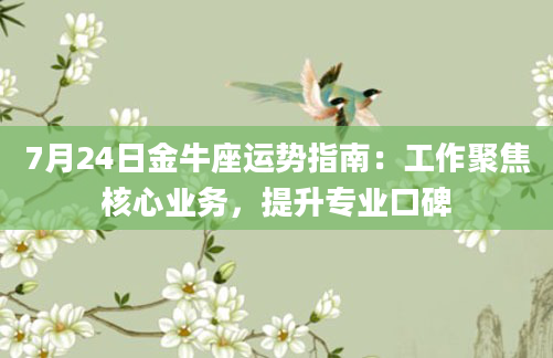 7月24日金牛座运势指南：工作聚焦核心业务，提升专业口碑
