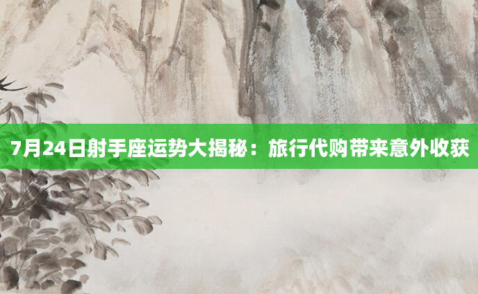 7月24日射手座运势大揭秘：旅行代购带来意外收获