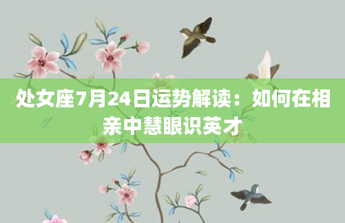 处女座7月24日运势解读：如何在相亲中慧眼识英才