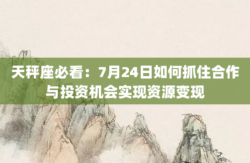 天秤座必看：7月24日如何抓住合作与投资机会实现资源变现