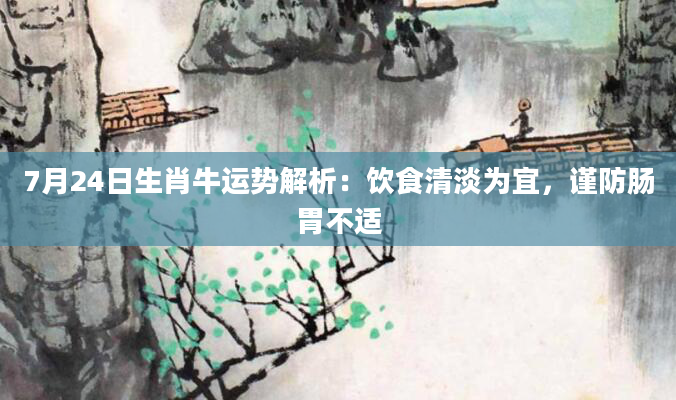 7月24日生肖牛运势解析：饮食清淡为宜，谨防肠胃不适