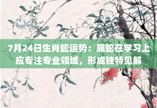 7月24日生肖蛇运势：属蛇在学习上应专注专业领域，形成独特见解