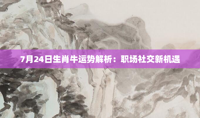7月24日生肖牛运势解析：职场社交新机遇