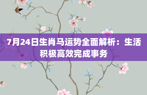 7月24日生肖马运势全面解析：生活积极高效完成事务