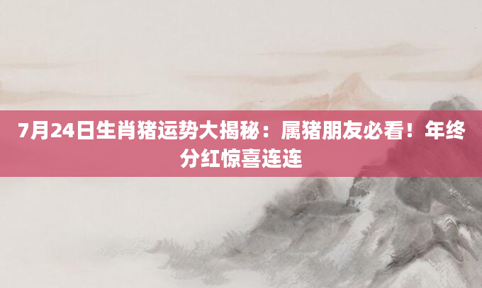 7月24日生肖猪运势大揭秘：属猪朋友必看！年终分红惊喜连连