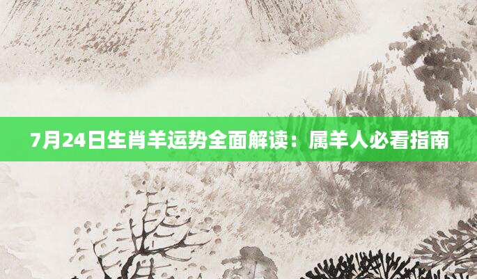7月24日生肖羊运势全面解读：属羊人必看指南