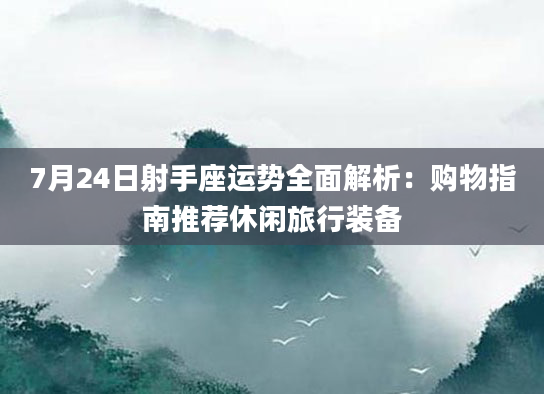 7月24日射手座运势全面解析：购物指南推荐休闲旅行装备
