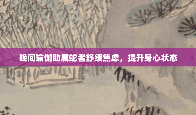 晚间瑜伽助属蛇者舒缓焦虑，提升身心状态