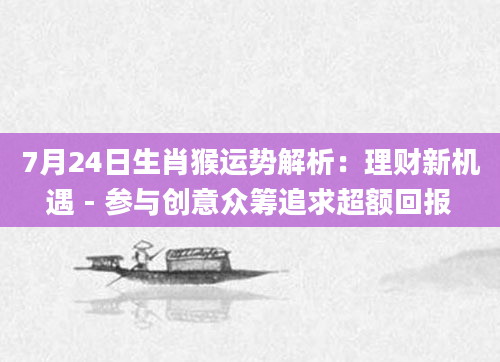 7月24日生肖猴运势解析：理财新机遇 - 参与创意众筹追求超额回报