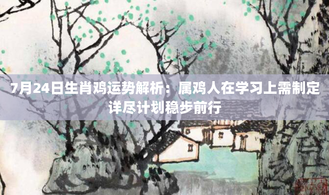 7月24日生肖鸡运势解析：属鸡人在学习上需制定详尽计划稳步前行