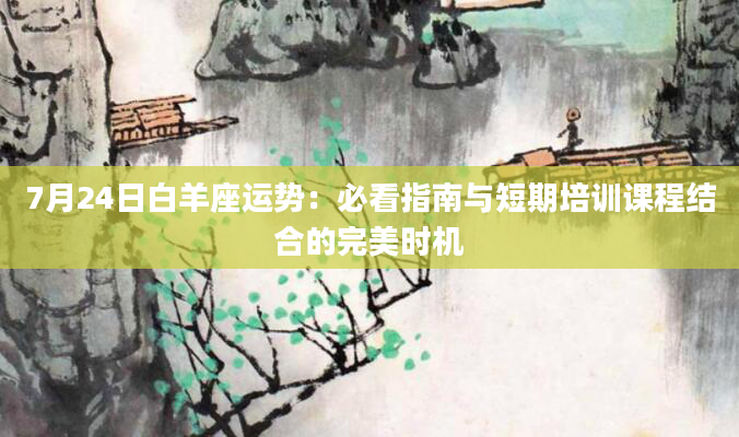 7月24日白羊座运势：必看指南与短期培训课程结合的完美时机